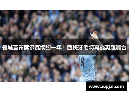 曼城宣布席尔瓦续约一年！西班牙老将再战英超舞台